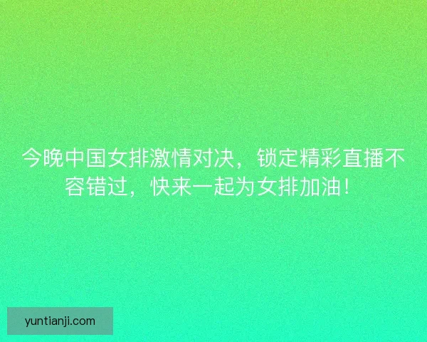 今晚中国女排激情对决，锁定精彩直播不容错过，快来一起为女排加油！